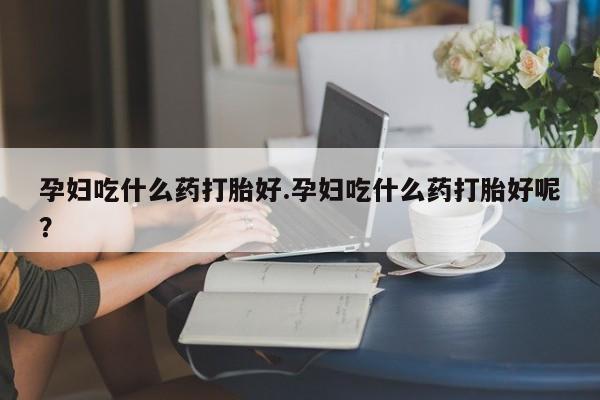 打胎药全国包邮微信孕妇吃什么药打胎好.孕妇吃什么药打胎好呢？