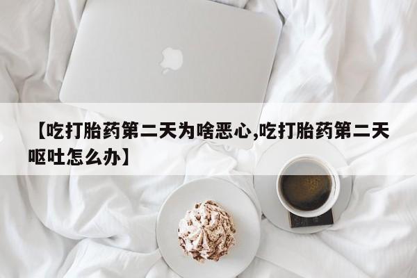 打胎药全国包邮微信【吃打胎药第二天为啥恶心,吃打胎药第二天呕吐怎么办】