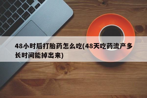 打胎药全国包邮微信48小时后打胎药怎么吃(48天吃药流产多长时间能掉出来)