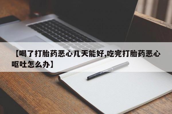 打胎药全国包邮微信【喝了打胎药恶心几天能好,吃完打胎药恶心呕吐怎么办】