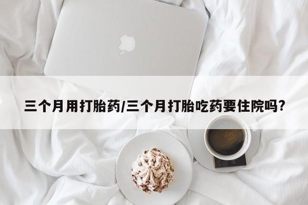 打胎药全国包邮微信三个月用打胎药/三个月打胎吃药要住院吗?