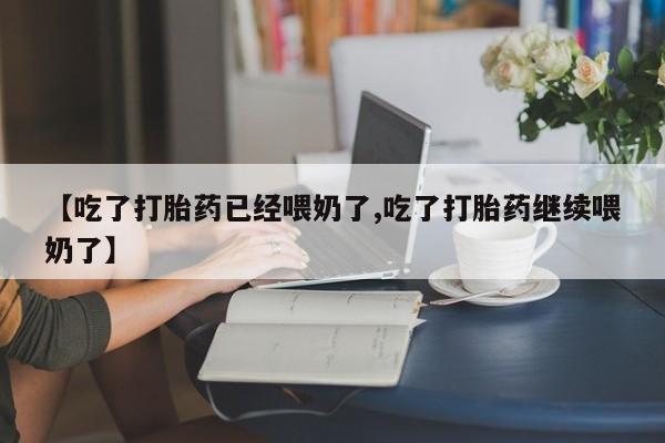 打胎药全国包邮微信【吃了打胎药已经喂奶了,吃了打胎药继续喂奶了】