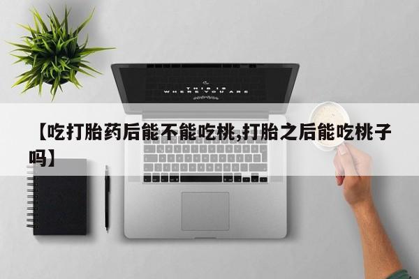 打胎药全国包邮微信【吃打胎药后能不能吃桃,打胎之后能吃桃子吗】