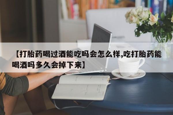 打胎药全国包邮微信【打胎药喝过酒能吃吗会怎么样,吃打胎药能喝酒吗多久会掉下来】