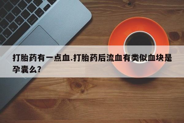 打胎药全国包邮微信打胎药有一点血.打胎药后流血有类似血块是孕囊么？