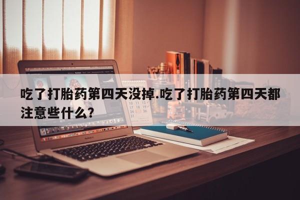打胎药全国包邮微信吃了打胎药第四天没掉.吃了打胎药第四天都注意些什么？