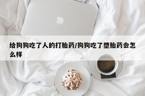 打胎药全国包邮微信给狗狗吃了人的打胎药/狗狗吃了堕胎药会怎么样