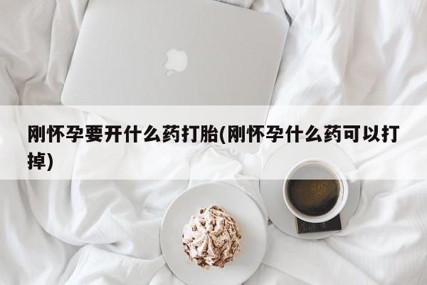 打胎药全国包邮微信刚怀孕要开什么药打胎(刚怀孕什么药可以打掉)