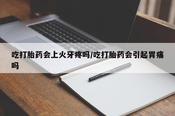 打胎药全国包邮微信吃打胎药会上火牙疼吗/吃打胎药会引起胃痛吗