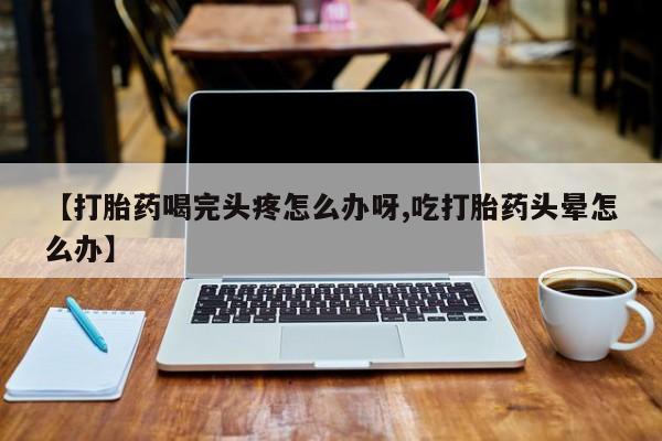 打胎药全国包邮微信【打胎药喝完头疼怎么办呀,吃打胎药头晕怎么办】