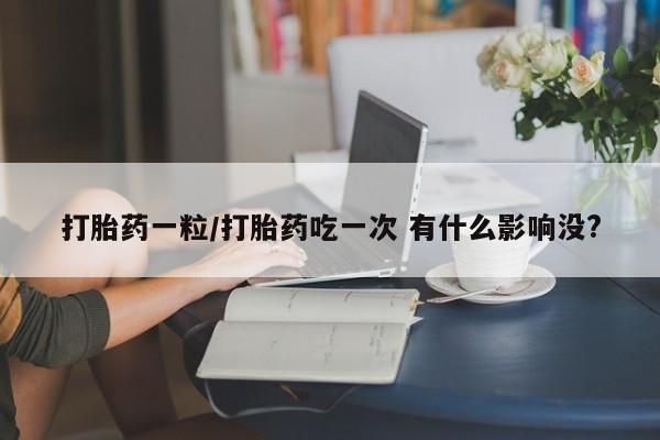 打胎药全国包邮微信打胎药一粒/打胎药吃一次 有什么影响没?