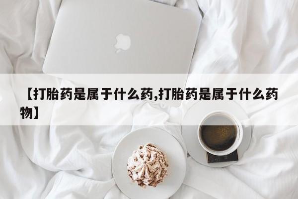 打胎药全国包邮微信【打胎药是属于什么药,打胎药是属于什么药物】