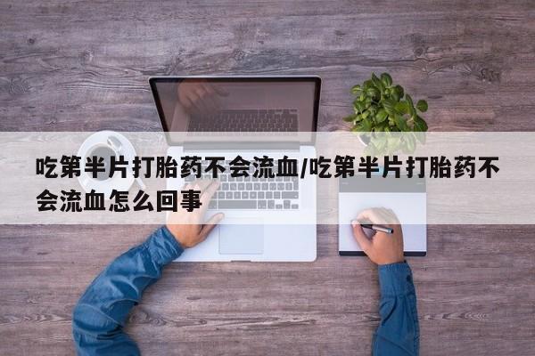 打胎药全国包邮微信吃第半片打胎药不会流血/吃第半片打胎药不会流血怎么回事
