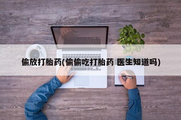 打胎药全国包邮微信偷放打胎药(偷偷吃打胎药 医生知道吗)