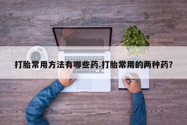 打胎药全国包邮微信打胎常用方法有哪些药.打胎常用的两种药？