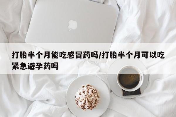 打胎药全国包邮微信打胎半个月能吃感冒药吗/打胎半个月可以吃紧急避孕药吗