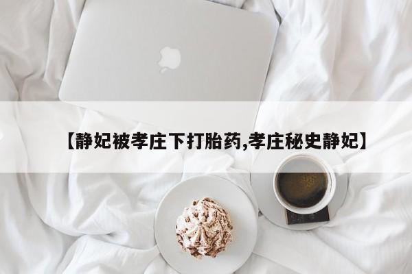 打胎药全国包邮微信【静妃被孝庄下打胎药,孝庄秘史静妃】