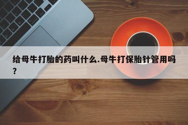 打胎药全国包邮微信给母牛打胎的药叫什么.母牛打保胎针管用吗？