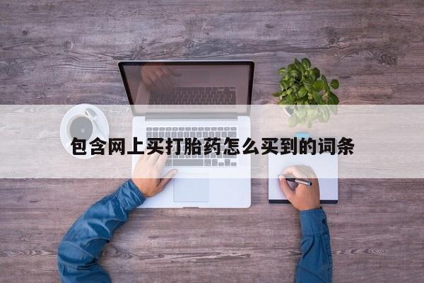 打胎药全国包邮微信包含网上买打胎药怎么买到的词条