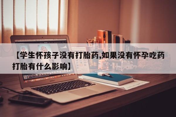 打胎药全国包邮微信【学生怀孩子没有打胎药,如果没有怀孕吃药打胎有什么影响】
