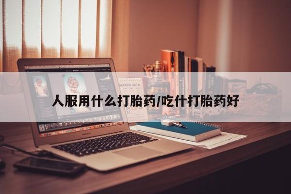 打胎药全国包邮微信人服用什么打胎药/吃什打胎药好