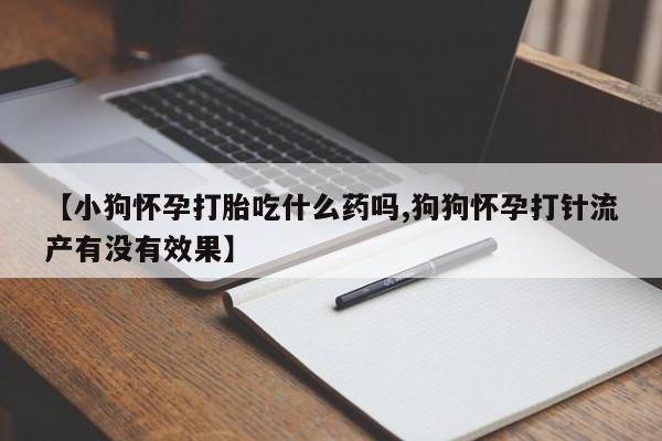 打胎药全国包邮微信【小狗怀孕打胎吃什么药吗,狗狗怀孕打针流产有没有效果】