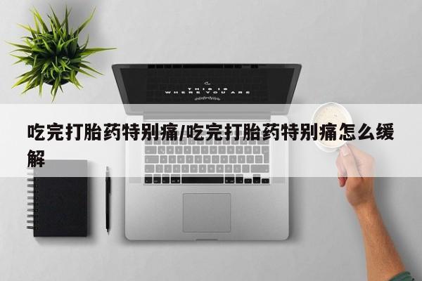 打胎药全国包邮微信吃完打胎药特别痛/吃完打胎药特别痛怎么缓解