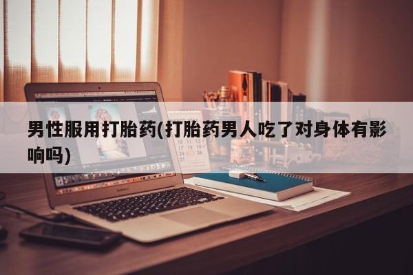 打胎药全国包邮微信男性服用打胎药(打胎药男人吃了对身体有影响吗)