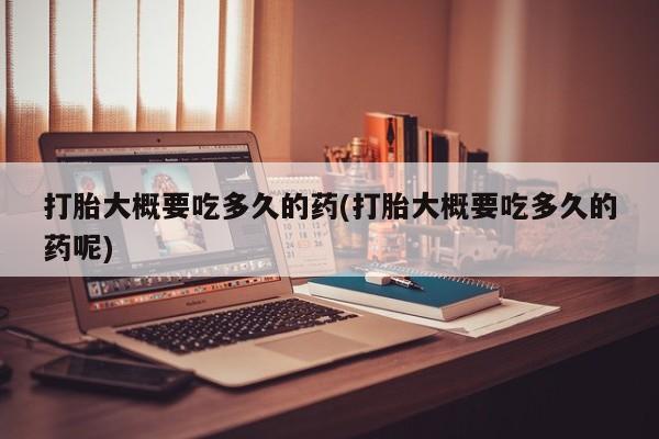 打胎药全国包邮微信打胎大概要吃多久的药(打胎大概要吃多久的药呢)