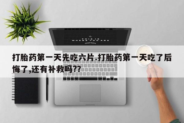 打胎药全国包邮微信打胎药第一天先吃六片.打胎药第一天吃了后悔了,还有补救吗?？