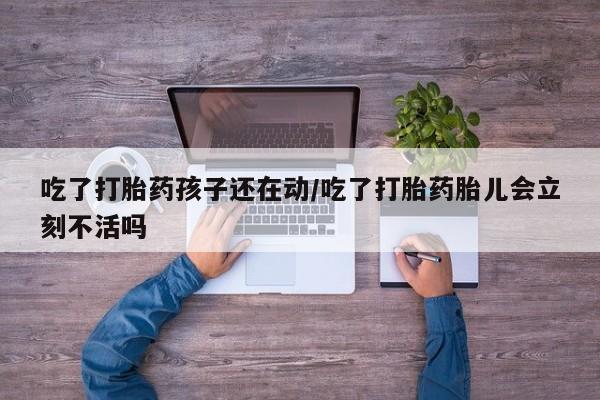 打胎药全国包邮微信吃了打胎药孩子还在动/吃了打胎药胎儿会立刻不活吗