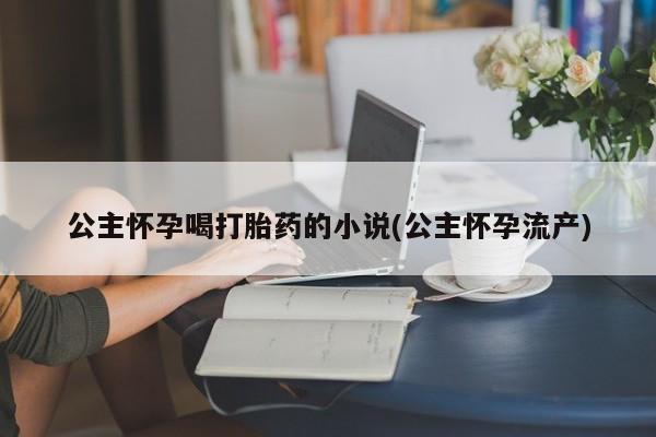 打胎药全国包邮微信公主怀孕喝打胎药的小说(公主怀孕流产)