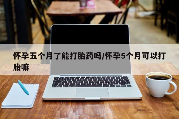 打胎药全国包邮微信怀孕五个月了能打胎药吗/怀孕5个月可以打胎嘛
