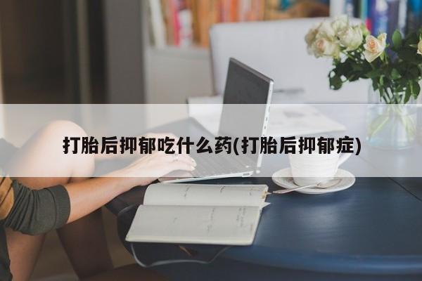 打胎药全国包邮微信打胎后抑郁吃什么药(打胎后抑郁症)