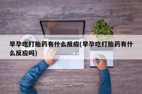 打胎药全国包邮微信早孕吃打胎药有什么反应(早孕吃打胎药有什么反应吗)