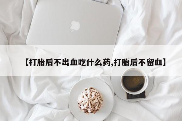 打胎药全国包邮微信【打胎后不出血吃什么药,打胎后不留血】