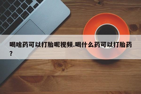 打胎药全国包邮微信喝啥药可以打胎呢视频.喝什么药可以打胎药？
