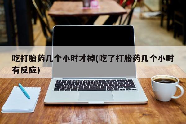 打胎药全国包邮微信吃打胎药几个小时才掉(吃了打胎药几个小时有反应)