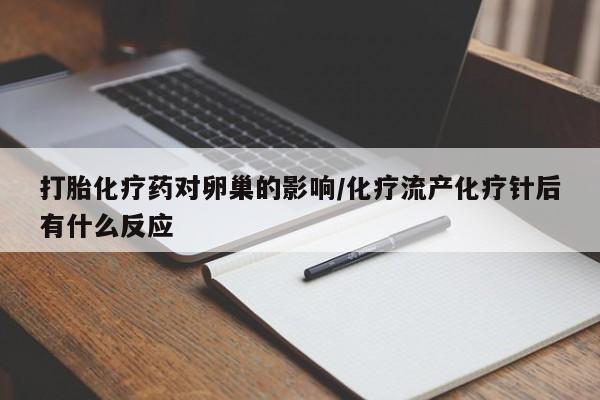 打胎药全国包邮微信打胎化疗药对卵巢的影响/化疗流产化疗针后有什么反应