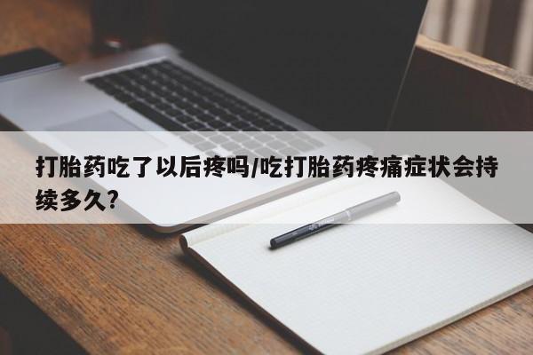 打胎药全国包邮微信打胎药吃了以后疼吗/吃打胎药疼痛症状会持续多久?