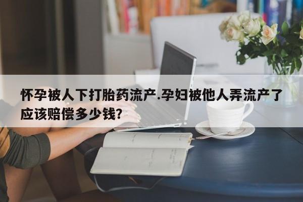 打胎药全国包邮微信怀孕被人下打胎药流产.孕妇被他人弄流产了应该赔偿多少钱？