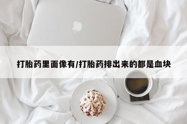 打胎药全国包邮微信打胎药里面像有/打胎药排出来的都是血块