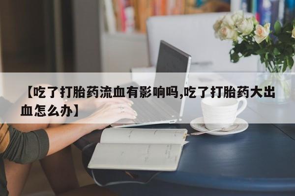 打胎药全国包邮微信【吃了打胎药流血有影响吗,吃了打胎药大出血怎么办】