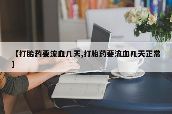 打胎药全国包邮微信【打胎药要流血几天,打胎药要流血几天正常】
