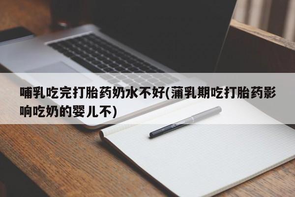 打胎药全国包邮微信哺乳吃完打胎药奶水不好(蒲乳期吃打胎药影响吃奶的婴儿不)