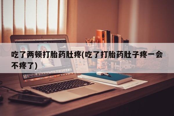 打胎药全国包邮微信吃了两顿打胎药肚疼(吃了打胎药肚子疼一会不疼了)