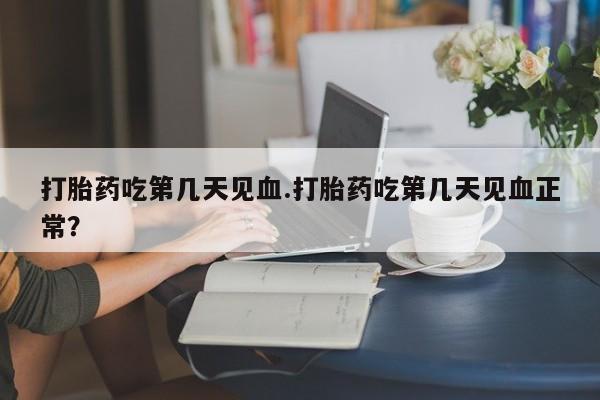 打胎药全国包邮微信打胎药吃第几天见血.打胎药吃第几天见血正常？