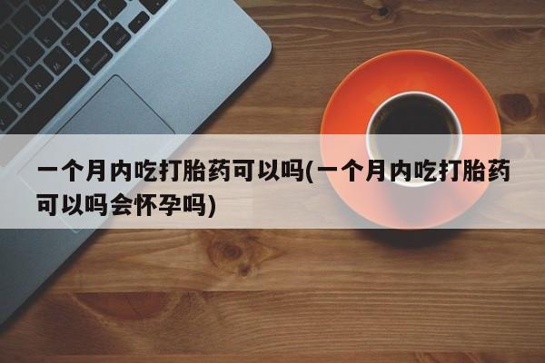打胎药全国包邮微信一个月内吃打胎药可以吗(一个月内吃打胎药可以吗会怀孕吗)