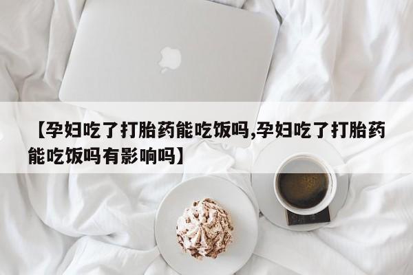 打胎药全国包邮微信【孕妇吃了打胎药能吃饭吗,孕妇吃了打胎药能吃饭吗有影响吗】