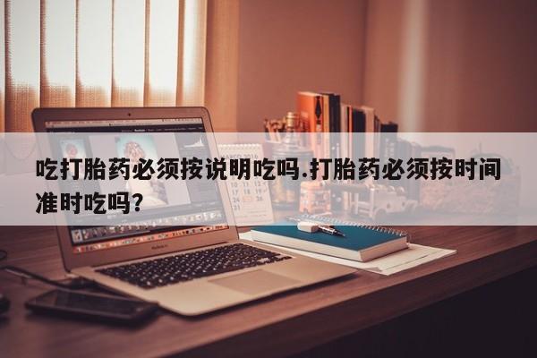 打胎药全国包邮微信吃打胎药必须按说明吃吗.打胎药必须按时间准时吃吗？
